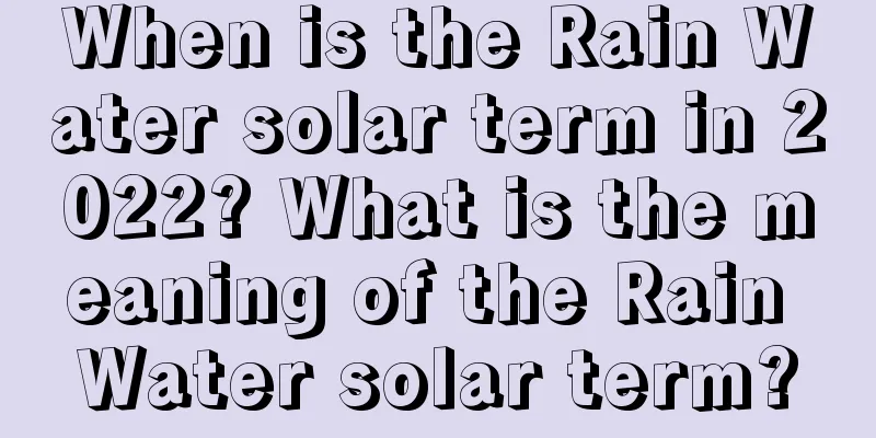 When is the Rain Water solar term in 2022? What is the meaning of the Rain Water solar term?