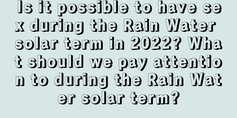 Is it possible to have sex during the Rain Water solar term in 2022? What should we pay attention to during the Rain Water solar term?