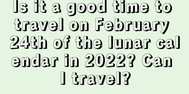 Is it a good time to travel on February 24th of the lunar calendar in 2022? Can I travel?