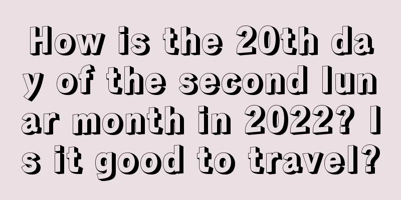 How is the 20th day of the second lunar month in 2022? Is it good to travel?