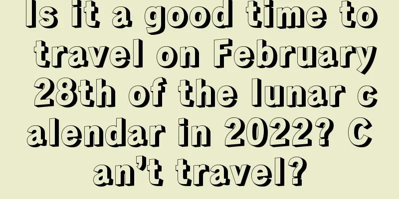 Is it a good time to travel on February 28th of the lunar calendar in 2022? Can’t travel?