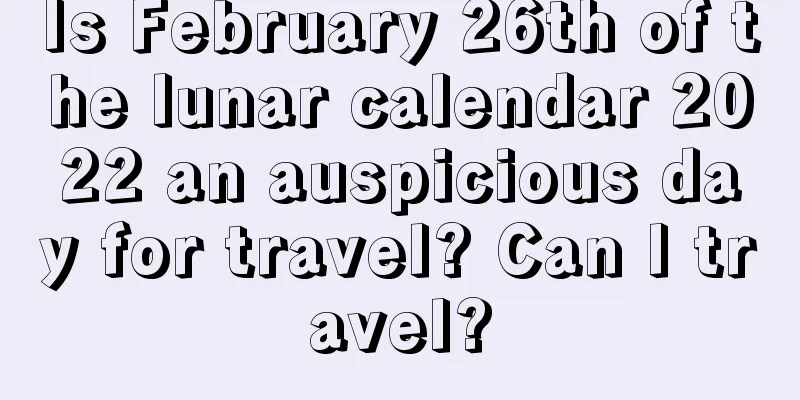 Is February 26th of the lunar calendar 2022 an auspicious day for travel? Can I travel?