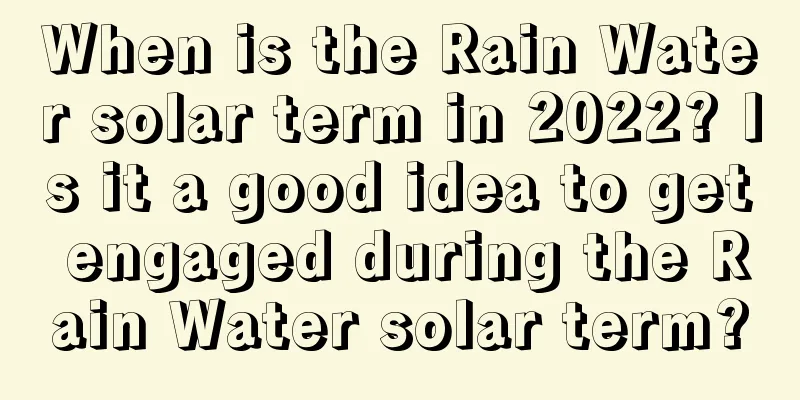 When is the Rain Water solar term in 2022? Is it a good idea to get engaged during the Rain Water solar term?