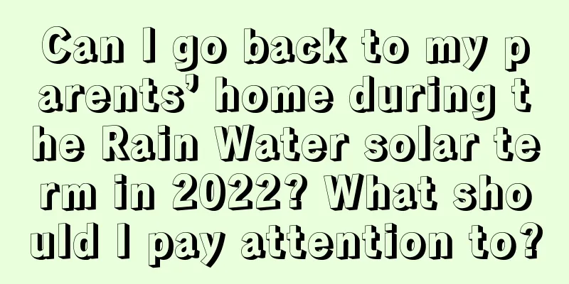 Can I go back to my parents’ home during the Rain Water solar term in 2022? What should I pay attention to?