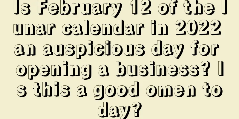 Is February 12 of the lunar calendar in 2022 an auspicious day for opening a business? Is this a good omen today?