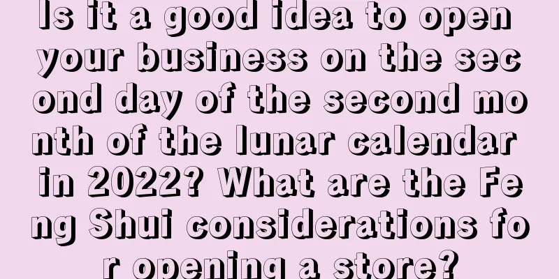Is it a good idea to open your business on the second day of the second month of the lunar calendar in 2022? What are the Feng Shui considerations for opening a store?