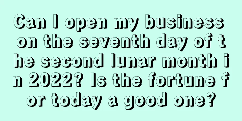 Can I open my business on the seventh day of the second lunar month in 2022? Is the fortune for today a good one?