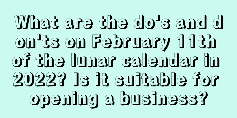 What are the do's and don'ts on February 11th of the lunar calendar in 2022? Is it suitable for opening a business?