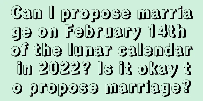 Can I propose marriage on February 14th of the lunar calendar in 2022? Is it okay to propose marriage?