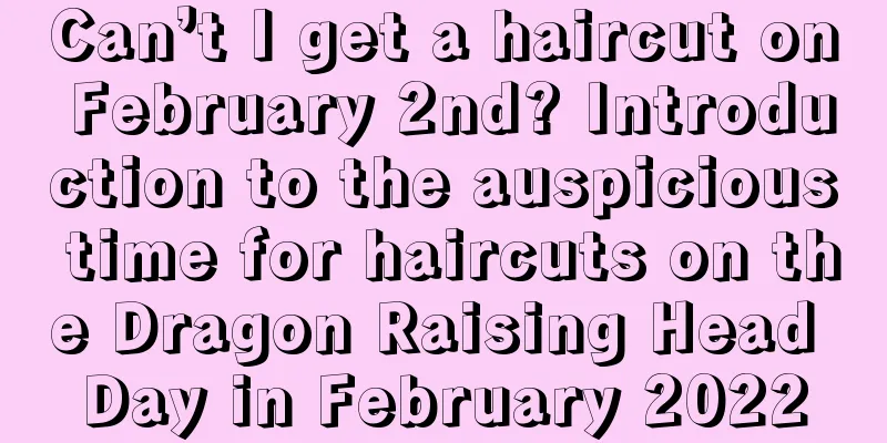 Can’t I get a haircut on February 2nd? Introduction to the auspicious time for haircuts on the Dragon Raising Head Day in February 2022