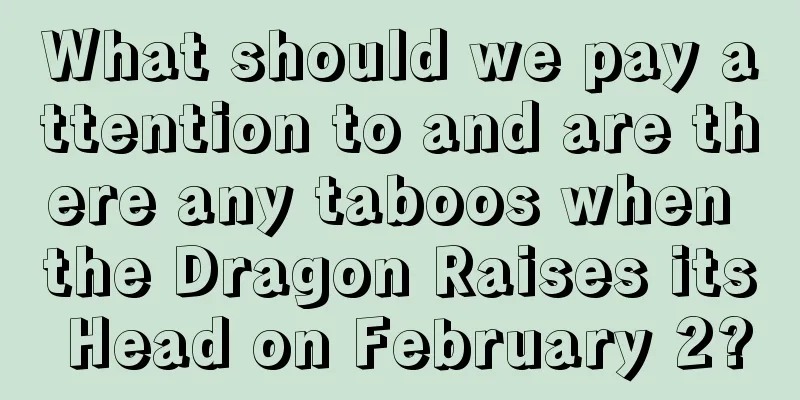 What should we pay attention to and are there any taboos when the Dragon Raises its Head on February 2?