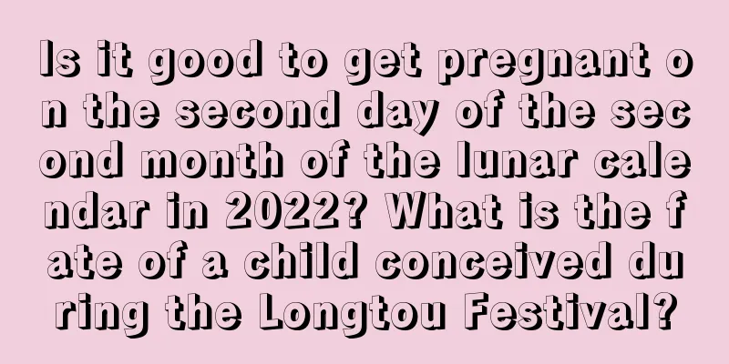 Is it good to get pregnant on the second day of the second month of the lunar calendar in 2022? What is the fate of a child conceived during the Longtou Festival?