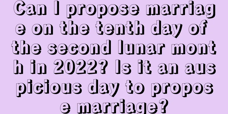 Can I propose marriage on the tenth day of the second lunar month in 2022? Is it an auspicious day to propose marriage?
