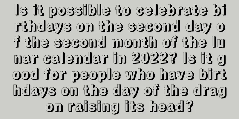 Is it possible to celebrate birthdays on the second day of the second month of the lunar calendar in 2022? Is it good for people who have birthdays on the day of the dragon raising its head?