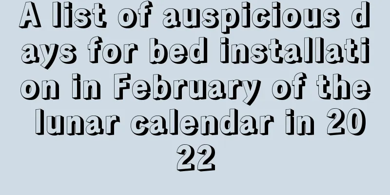 A list of auspicious days for bed installation in February of the lunar calendar in 2022