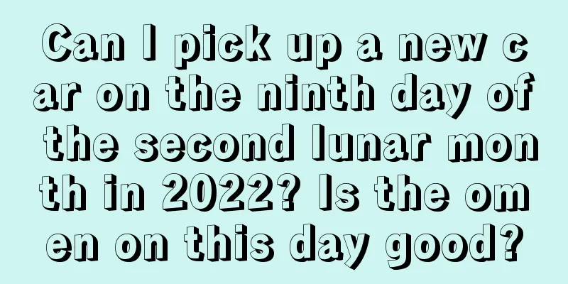 Can I pick up a new car on the ninth day of the second lunar month in 2022? Is the omen on this day good?