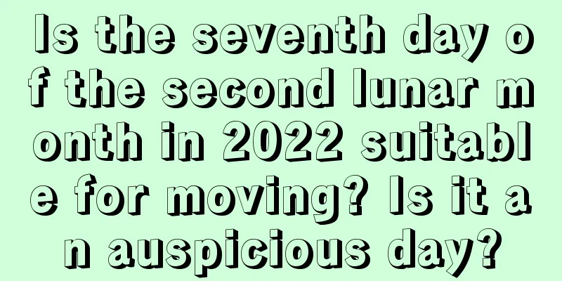 Is the seventh day of the second lunar month in 2022 suitable for moving? Is it an auspicious day?