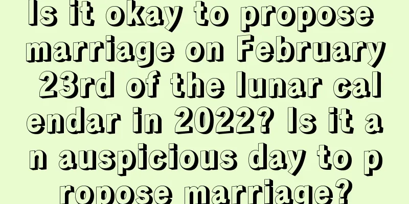Is it okay to propose marriage on February 23rd of the lunar calendar in 2022? Is it an auspicious day to propose marriage?