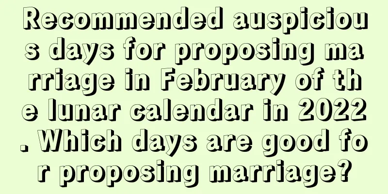 Recommended auspicious days for proposing marriage in February of the lunar calendar in 2022. Which days are good for proposing marriage?