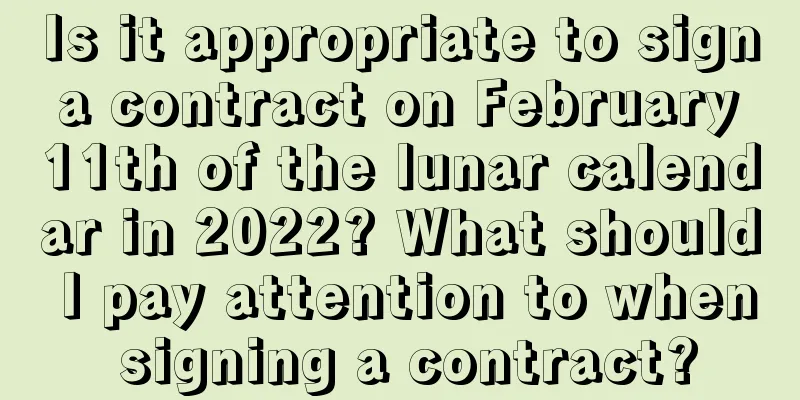Is it appropriate to sign a contract on February 11th of the lunar calendar in 2022? What should I pay attention to when signing a contract?
