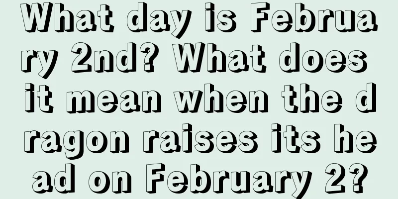 What day is February 2nd? What does it mean when the dragon raises its head on February 2?