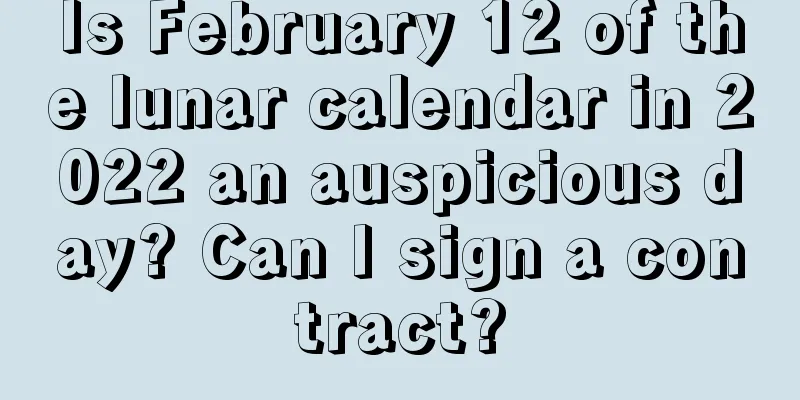 Is February 12 of the lunar calendar in 2022 an auspicious day? Can I sign a contract?