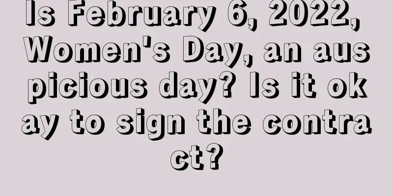 Is February 6, 2022, Women's Day, an auspicious day? Is it okay to sign the contract?