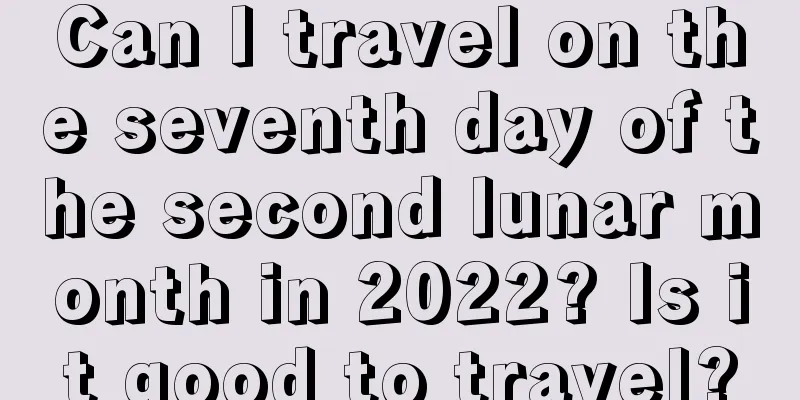 Can I travel on the seventh day of the second lunar month in 2022? Is it good to travel?