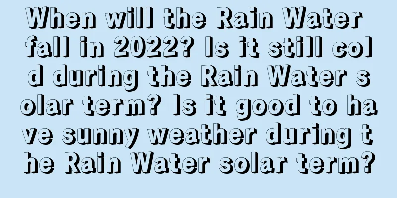 When will the Rain Water fall in 2022? Is it still cold during the Rain Water solar term? Is it good to have sunny weather during the Rain Water solar term?