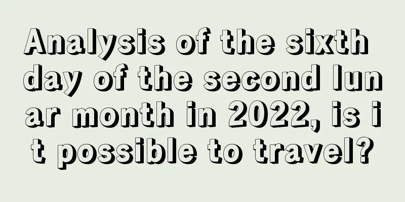 Analysis of the sixth day of the second lunar month in 2022, is it possible to travel?