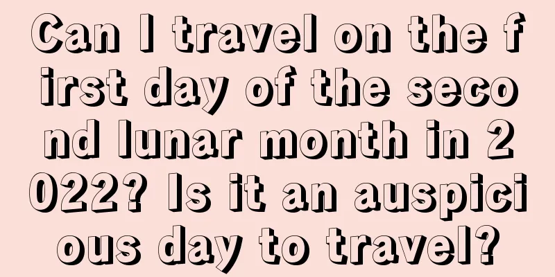 Can I travel on the first day of the second lunar month in 2022? Is it an auspicious day to travel?