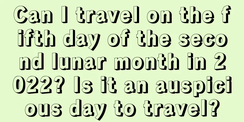 Can I travel on the fifth day of the second lunar month in 2022? Is it an auspicious day to travel?