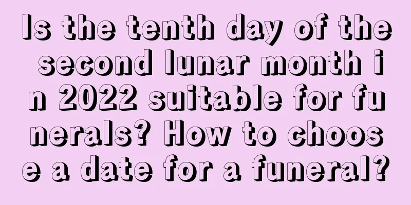 Is the tenth day of the second lunar month in 2022 suitable for funerals? How to choose a date for a funeral?