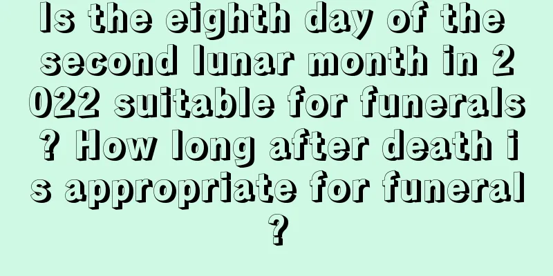 Is the eighth day of the second lunar month in 2022 suitable for funerals? How long after death is appropriate for funeral?