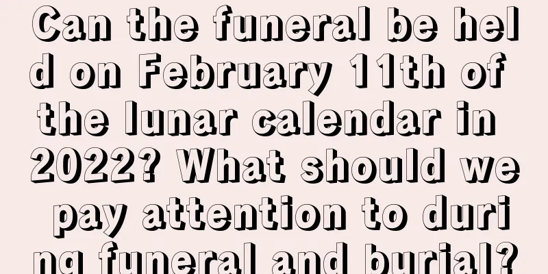 Can the funeral be held on February 11th of the lunar calendar in 2022? What should we pay attention to during funeral and burial?