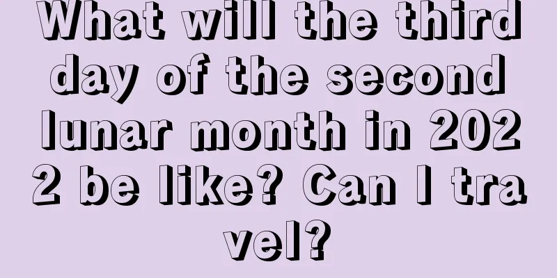 What will the third day of the second lunar month in 2022 be like? Can I travel?