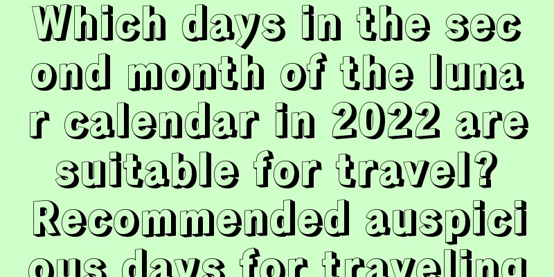 Which days in the second month of the lunar calendar in 2022 are suitable for travel? Recommended auspicious days for traveling