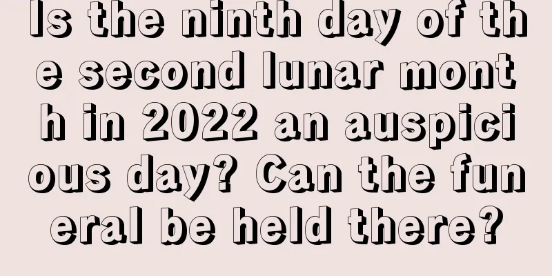 Is the ninth day of the second lunar month in 2022 an auspicious day? Can the funeral be held there?