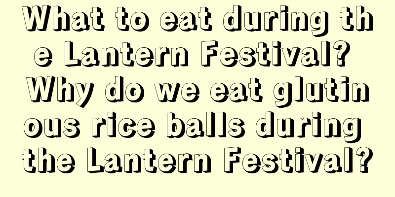 What to eat during the Lantern Festival? Why do we eat glutinous rice balls during the Lantern Festival?