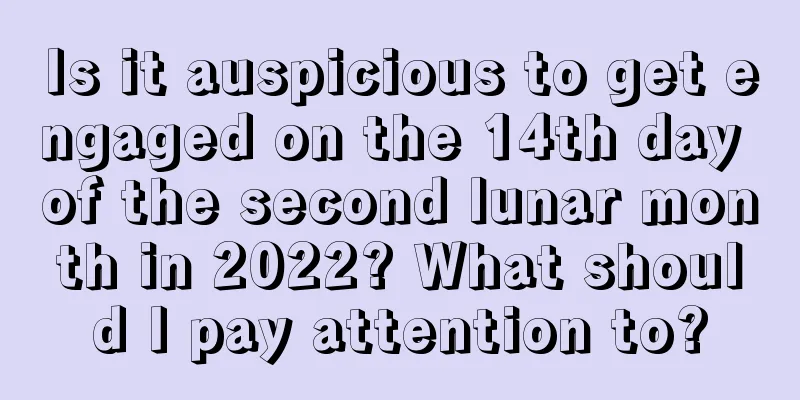Is it auspicious to get engaged on the 14th day of the second lunar month in 2022? What should I pay attention to?