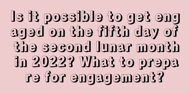 Is it possible to get engaged on the fifth day of the second lunar month in 2022? What to prepare for engagement?