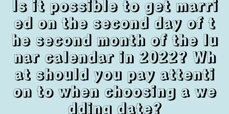 Is it possible to get married on the second day of the second month of the lunar calendar in 2022? What should you pay attention to when choosing a wedding date?