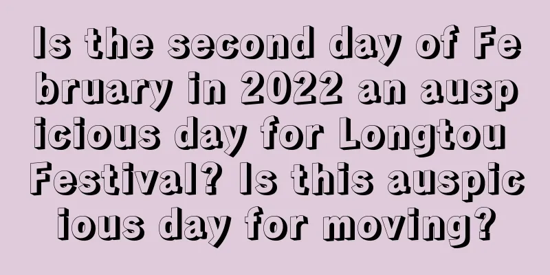 Is the second day of February in 2022 an auspicious day for Longtou Festival? Is this auspicious day for moving?