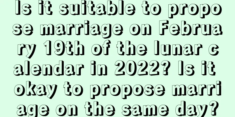 Is it suitable to propose marriage on February 19th of the lunar calendar in 2022? Is it okay to propose marriage on the same day?