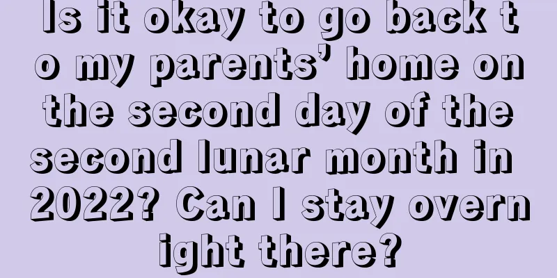 Is it okay to go back to my parents’ home on the second day of the second lunar month in 2022? Can I stay overnight there?