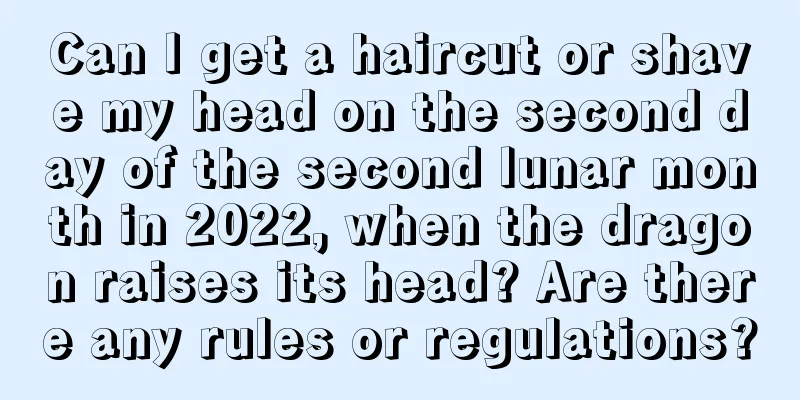 Can I get a haircut or shave my head on the second day of the second lunar month in 2022, when the dragon raises its head? Are there any rules or regulations?
