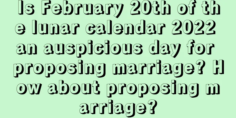 Is February 20th of the lunar calendar 2022 an auspicious day for proposing marriage? How about proposing marriage?