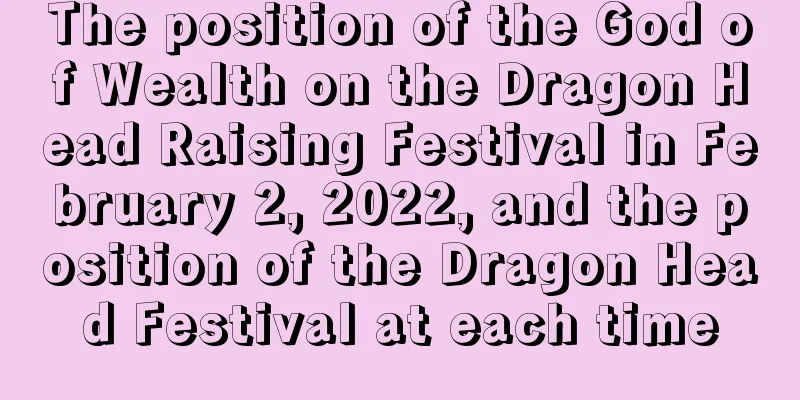 The position of the God of Wealth on the Dragon Head Raising Festival in February 2, 2022, and the position of the Dragon Head Festival at each time