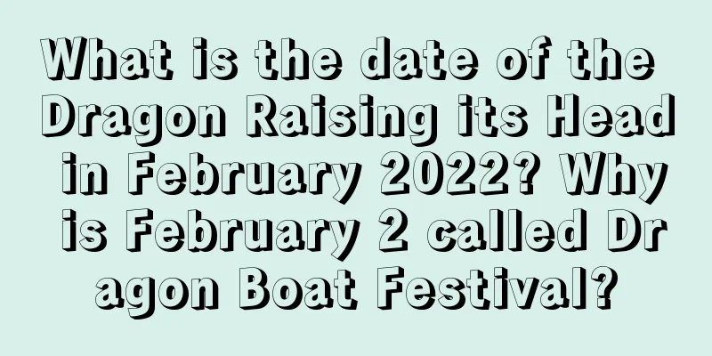 What is the date of the Dragon Raising its Head in February 2022? Why is February 2 called Dragon Boat Festival?