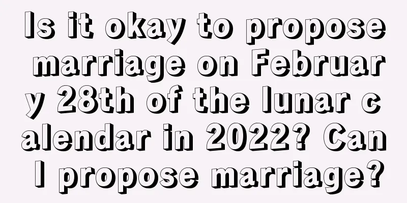 Is it okay to propose marriage on February 28th of the lunar calendar in 2022? Can I propose marriage?